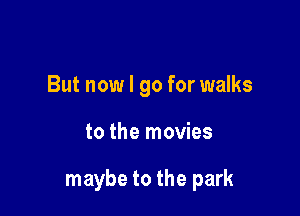 But now I go for walks

to the movies

maybe to the park