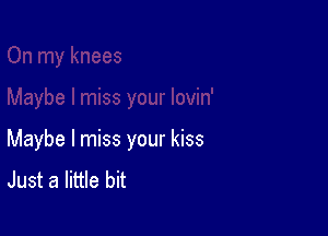 Maybe I miss your kiss
Just a little bit