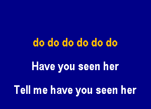 do do do do do do

Have you seen her

Tell me have you seen her