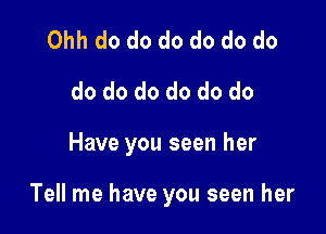 Ohh do do do do do do
do do do do do do

Have you seen her

Tell me have you seen her