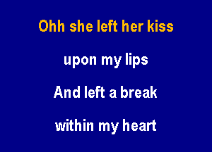 Ohh she left her kiss
upon my lips

And left a break

within my heart