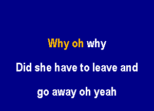 Why oh why

Did she have to leave and

go away oh yeah