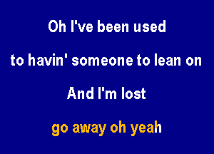 Oh I've been used
to havin' someone to lean on

And I'm lost

go away oh yeah