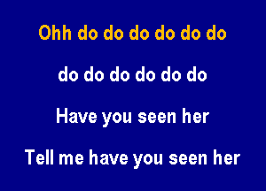 Ohh do do do do do do
do do do do do do

Have you seen her

Tell me have you seen her