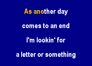 As another day
comes to an end

I'm lookin' for

a letter or something