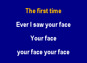 The first time

Ever I saw your face

Your face

your face your face