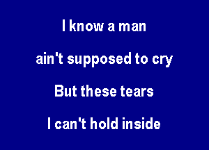 lknow a man

ain't supposed to cry

But these tears

I can't hold inside