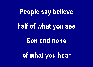 People say believe

half of what you see

Son and none

of what you hear