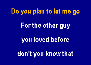 Do you plan to let me go

For the other guy

you loved before

don't you know that