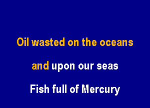 Oil wasted on the oceans

and upon our seas

Fish full of Mercury