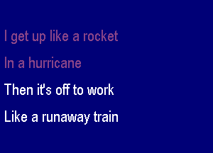 Then ifs off to work

Like a runaway train