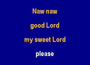 Naw naw
good Lord

my sweet Lord

please