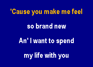 'Cause you make me feel
so brand new

An' I want to spend

my life with you