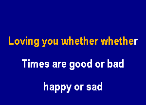 Loving you whether wh ether

Times are good or bad

happy or sad