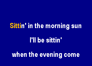 Sittin' in the morning sun

I'll be sittin'

when the evening come