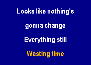 Looks like nothing's

gonna change
Everything still

Wasting time