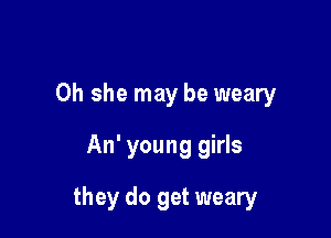 0h she may be weary

An' young girls
they do get weary