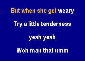 But when she get weary

Try a little tenderness
yeah yeah

Woh man that umm