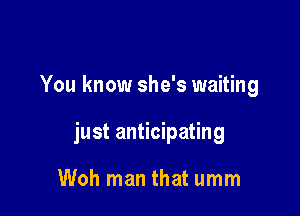 You know she's waiting

just anticipating

Woh man that umm