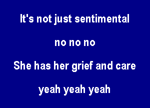 It's not just sentimental

no no no

She has her grief and care

yeah yeah yeah