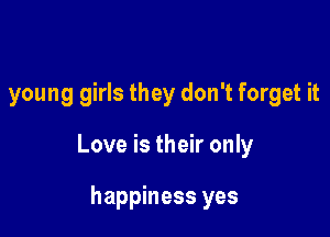 young girls they don't forget it

Love is their only

happiness yes