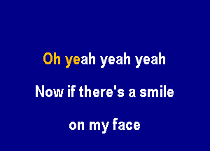 Oh yeah yeah yeah

Now if there's a smile

on my face