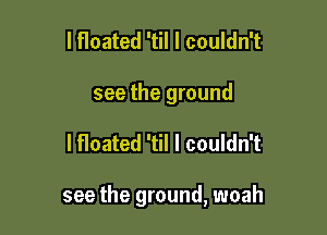 lfloated 'til I couldn't
see the ground

lfloated 'til I couldn't

see the ground, woah