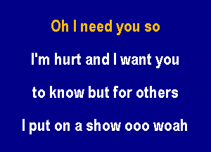 Oh I need you so

I'm hurt and I want you

to know but for others

lput on a show 000 woah