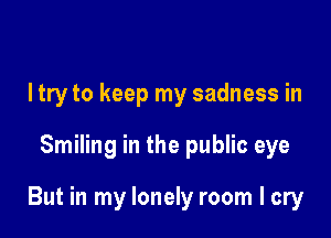 Itry to keep my sadness in

Smiling in the public eye

But in my lonely room I cry