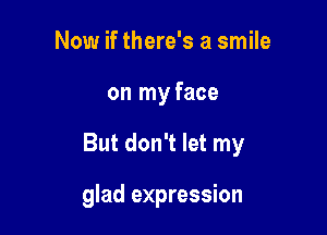 Now if there's a smile
on my face

But don't let my

glad expression