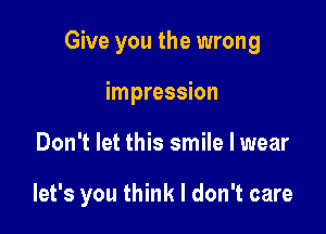 Give you the wrong
impression

Don't let this smile I wear

let's you think I don't care