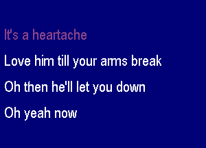 Love him till your arms break

Oh then he'll let you down

Oh yeah now