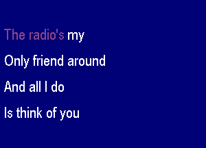 The radio's my

Only friend around
And al