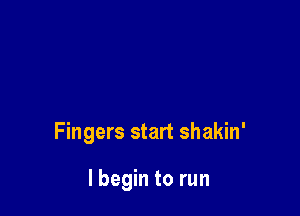 Fingers start shakin'

I begin to run
