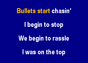Bullets start chasin'
I begin to stop

We begin to rassle

I was on the top