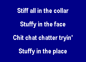 Stiff all in the collar
Stuffy in the face

Chit chat chatter tryin'

Stuffy in the place