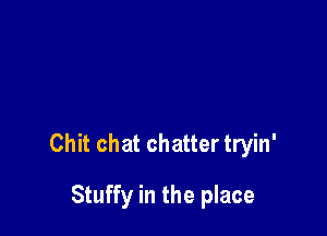 Chit chat chatter tryin'

Stuffy in the place