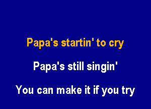 Papa's startin' to cry

Papa's still singin'

You can make it if you try