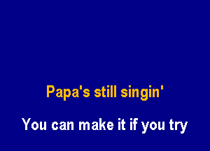 Papa's still singin'

You can make it if you try