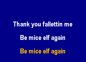 Thank you fallettin me

Be mice elf again

Be mice elf again