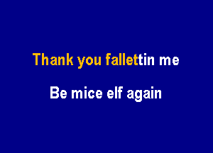 Thank you fallettin me

Be mice elf again