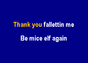 Thank you fallettin me

Be mice elf again