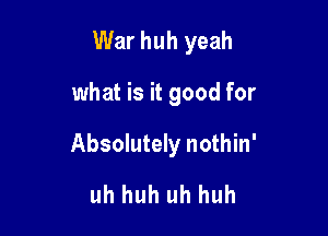 War huh yeah

what is it good for

Absolutely nothin'

uh huh uh huh