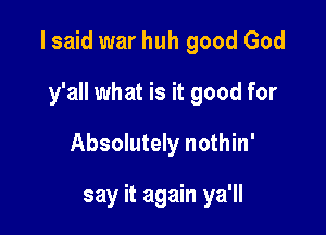 I said war huh good God
y'all what is it good for

Absolutely nothin'

say it again ya'll
