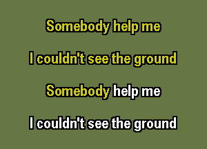 Somebody help me
I couldn't see the ground

Somebody help me

I couldn't see the ground