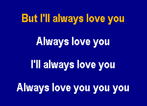 But I'll always love you
Always love you

I'll always love you

Always love you you you