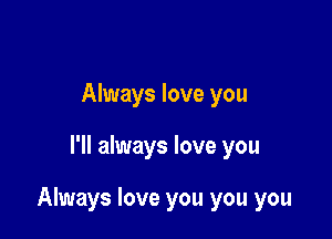 Always love you

I'll always love you

Always love you you you