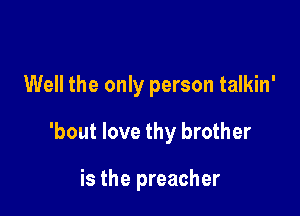 Well the only person talkin'

'bout love thy brother

is the preacher