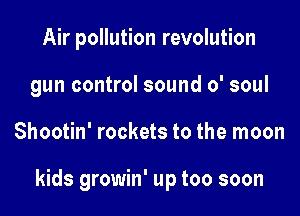 Air pollution revolution
gun control sound 0' soul

Shootin' rockets to the moon

kids growin' up too soon