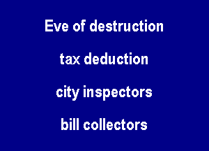 Eve of destruction

tax deduction

city inspectors

bill collectors